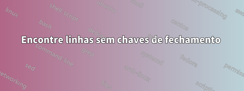 Encontre linhas sem chaves de fechamento