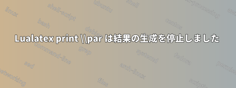 Lualatex print \\par は結果の生成を停止しました