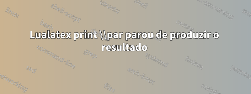 Lualatex print \\par parou de produzir o resultado