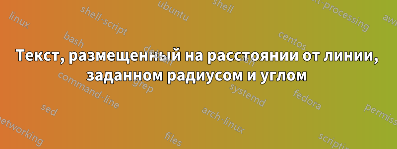 Текст, размещенный на расстоянии от линии, заданном радиусом и углом