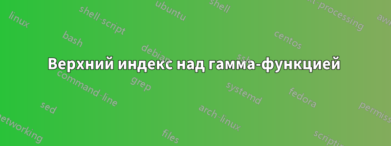 Верхний индекс над гамма-функцией
