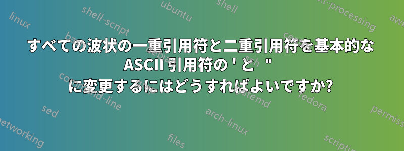 すべての波状の一重引用符と二重引用符を基本的な ASCII 引用符の ' と " に変更するにはどうすればよいですか?