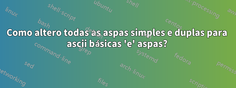 Como altero todas as aspas simples e duplas para ascii básicas 'e' aspas?