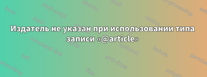 Издатель не указан при использовании типа записи «@article»