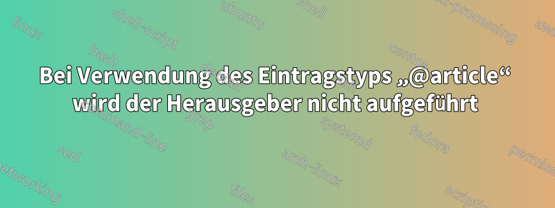 Bei Verwendung des Eintragstyps „@article“ wird der Herausgeber nicht aufgeführt