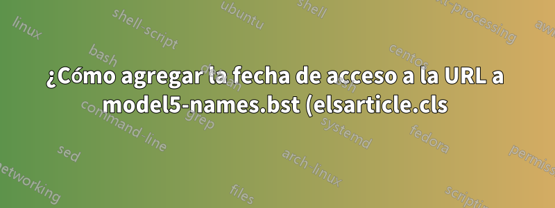 ¿Cómo agregar la fecha de acceso a la URL a model5-names.bst (elsarticle.cls) para bibliografía?