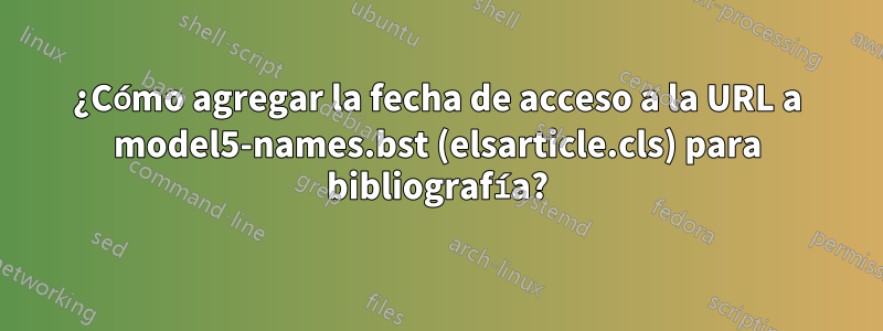 ¿Cómo agregar la fecha de acceso a la URL a model5-names.bst (elsarticle.cls) para bibliografía?