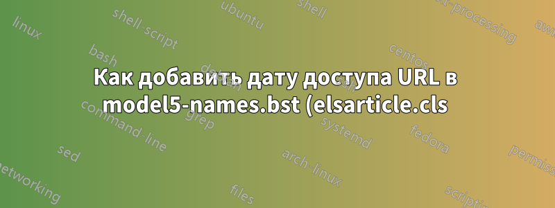 Как добавить дату доступа URL в model5-names.bst (elsarticle.cls) для библиографии?