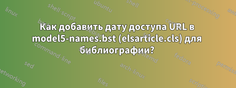 Как добавить дату доступа URL в model5-names.bst (elsarticle.cls) для библиографии?