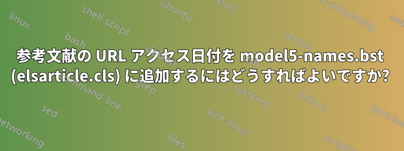 参考文献の URL アクセス日付を model5-names.bst (elsarticle.cls) に追加するにはどうすればよいですか?