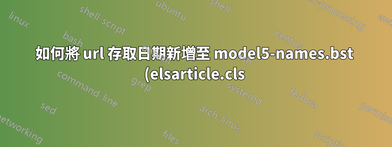 如何將 url 存取日期新增至 model5-names.bst (elsarticle.cls) 以供參考書目?