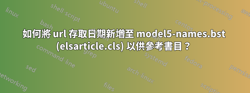如何將 url 存取日期新增至 model5-names.bst (elsarticle.cls) 以供參考書目？