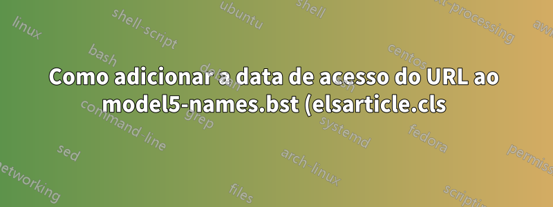 Como adicionar a data de acesso do URL ao model5-names.bst (elsarticle.cls) para bibliografia?