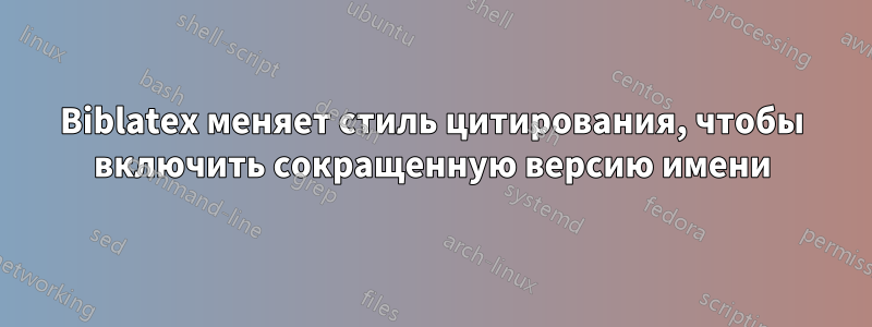 Biblatex меняет стиль цитирования, чтобы включить сокращенную версию имени