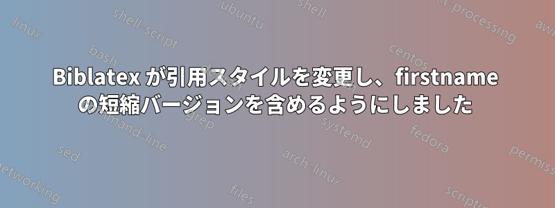 Biblatex が引用スタイルを変更し、firstname の短縮バージョンを含めるようにしました