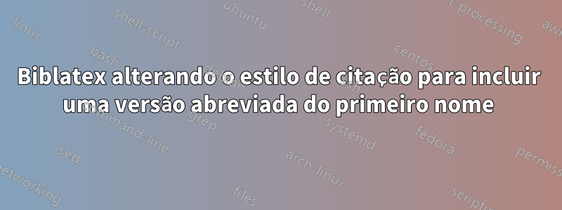 Biblatex alterando o estilo de citação para incluir uma versão abreviada do primeiro nome