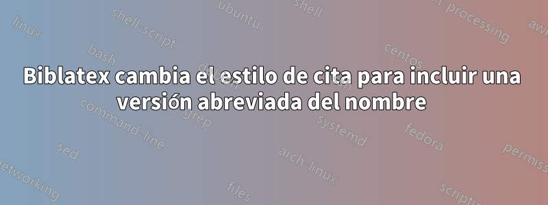 Biblatex cambia el estilo de cita para incluir una versión abreviada del nombre