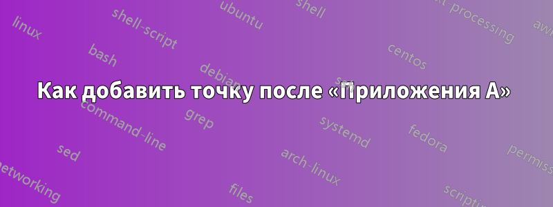 Как добавить точку после «Приложения А»