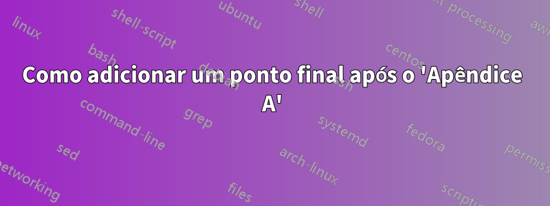 Como adicionar um ponto final após o 'Apêndice A'