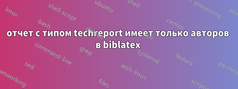 отчет с типом techreport имеет только авторов в biblatex