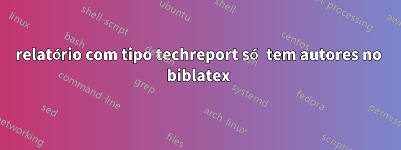 relatório com tipo techreport só tem autores no biblatex