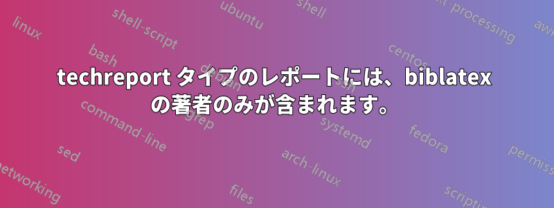 techreport タイプのレポートには、biblatex の著者のみが含まれます。