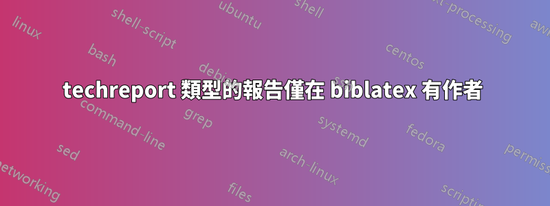 techreport 類型的報告僅在 biblatex 有作者