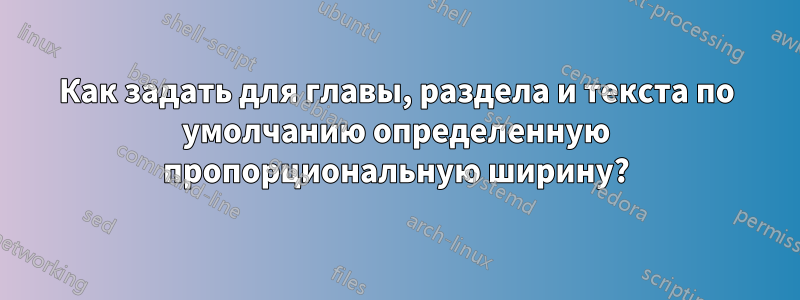 Как задать для главы, раздела и текста по умолчанию определенную пропорциональную ширину?