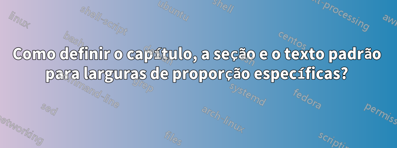 Como definir o capítulo, a seção e o texto padrão para larguras de proporção específicas?
