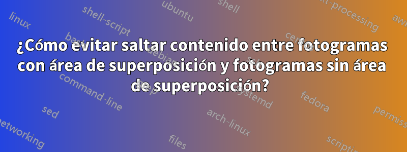 ¿Cómo evitar saltar contenido entre fotogramas con área de superposición y fotogramas sin área de superposición? 