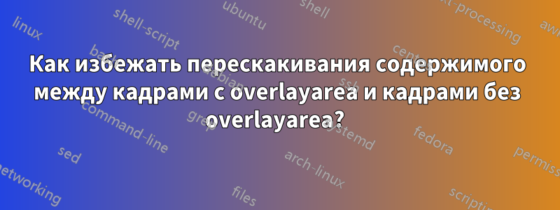 Как избежать перескакивания содержимого между кадрами с overlayarea и кадрами без overlayarea? 