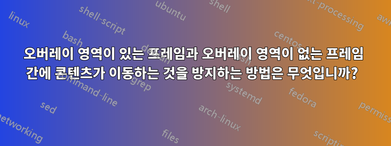 오버레이 영역이 있는 프레임과 오버레이 영역이 없는 프레임 간에 콘텐츠가 이동하는 것을 방지하는 방법은 무엇입니까? 