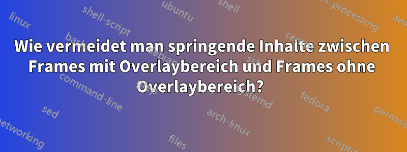 Wie vermeidet man springende Inhalte zwischen Frames mit Overlaybereich und Frames ohne Overlaybereich? 