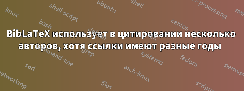 BibLaTeX использует в цитировании несколько авторов, хотя ссылки имеют разные годы 