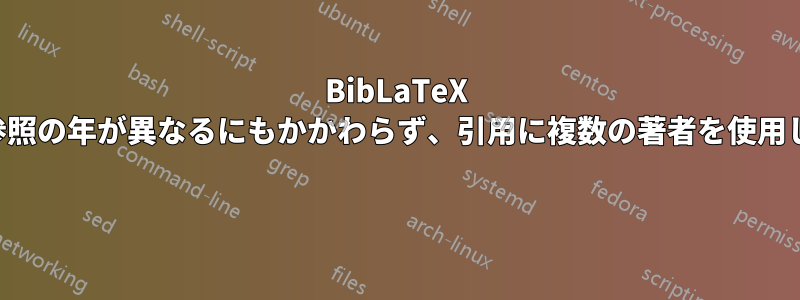 BibLaTeX は、参照の年が異なるにもかかわらず、引用に複数の著者を使用します 