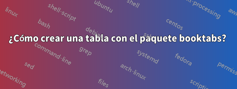 ¿Cómo crear una tabla con el paquete booktabs?