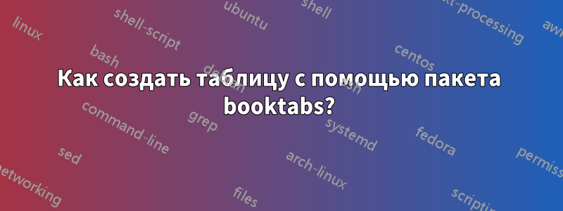 Как создать таблицу с помощью пакета booktabs?