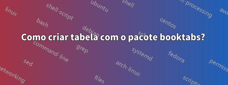 Como criar tabela com o pacote booktabs?