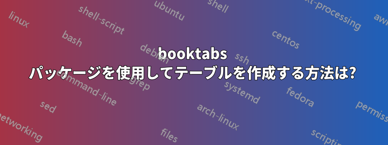 booktabs パッケージを使用してテーブルを作成する方法は?