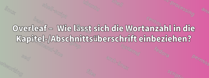 Overleaf – Wie lässt sich die Wortanzahl in die Kapitel-/Abschnittsüberschrift einbeziehen?