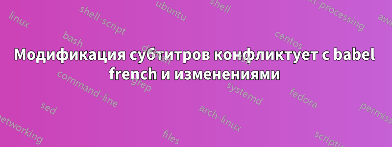 Модификация субтитров конфликтует с babel french и изменениями