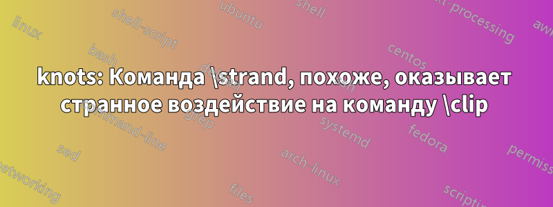 knots: Команда \strand, похоже, оказывает странное воздействие на команду \clip