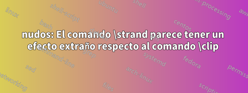 nudos: El comando \strand parece tener un efecto extraño respecto al comando \clip