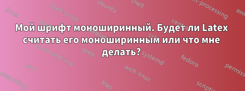 Мой шрифт моноширинный. Будет ли Latex считать его моноширинным или что мне делать?