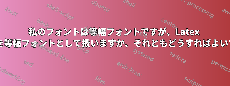 私のフォントは等幅フォントですが、Latex はこれを等幅フォントとして扱いますか、それともどうすればよいですか?