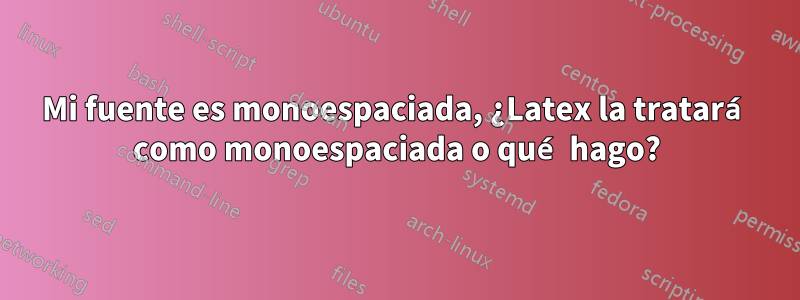 Mi fuente es monoespaciada, ¿Latex la tratará como monoespaciada o qué hago?