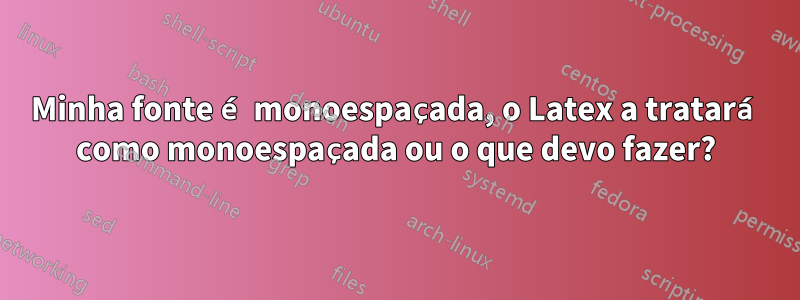 Minha fonte é monoespaçada, o Latex a tratará como monoespaçada ou o que devo fazer?