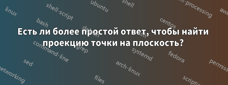 Есть ли более простой ответ, чтобы найти проекцию точки на плоскость?