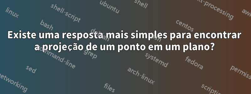 Existe uma resposta mais simples para encontrar a projeção de um ponto em um plano?