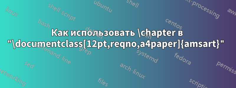 Как использовать \chapter в "\documentclass[12pt,reqno,a4paper]{amsart}"